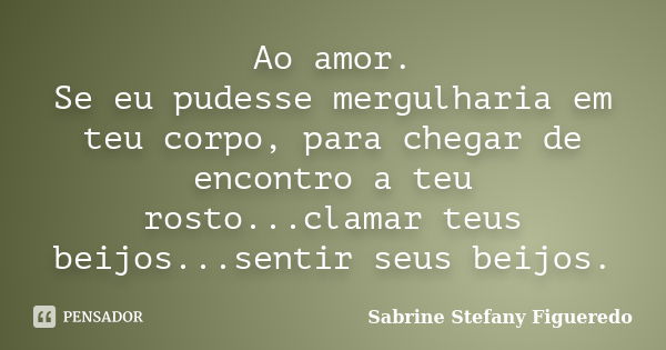 Ao amor. Se eu pudesse mergulharia em teu corpo, para chegar de encontro a teu rosto...clamar teus beijos...sentir seus beijos.... Frase de Sabrine Stefany Figueredo.