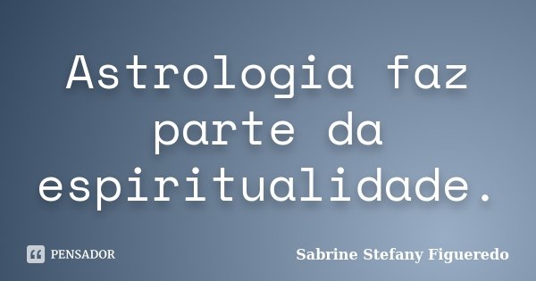 Astrologia faz parte da espiritualidade.... Frase de Sabrine Stefany Figueredo.
