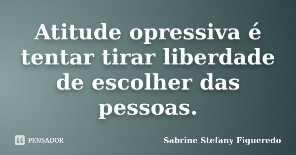 Atitude opressiva é tentar tirar liberdade de escolher das pessoas.... Frase de Sabrine Stefany Figueredo.