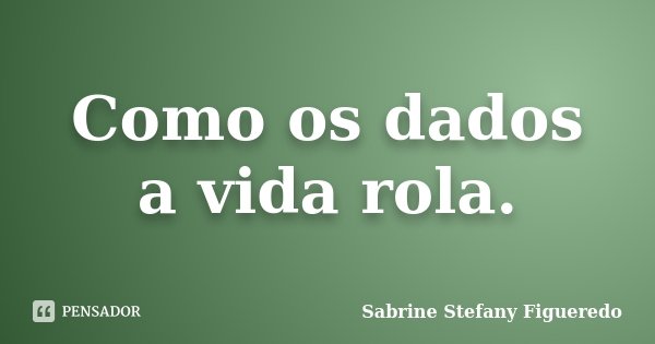 Como os dados a vida rola.... Frase de Sabrine Stefany Figueredo.