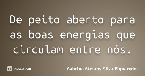 De peito aberto para as boas energias que circulam entre nós.... Frase de Sabrine Stefany Silva Figueredo..