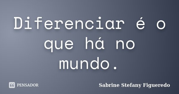 Diferenciar é o que há no mundo.... Frase de Sabrine Stefany Figueredo.