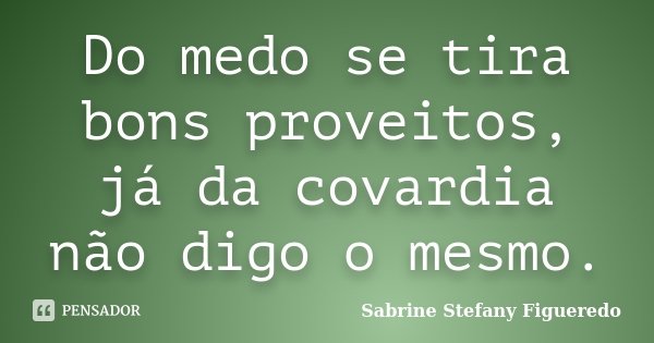 Do medo se tira bons proveitos, já da covardia não digo o mesmo.... Frase de Sabrine Stefany Figueredo.