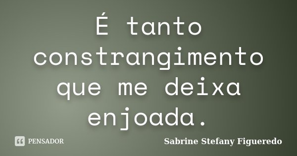 É tanto constrangimento que me deixa enjoada.... Frase de Sabrine Stefany Figueredo.