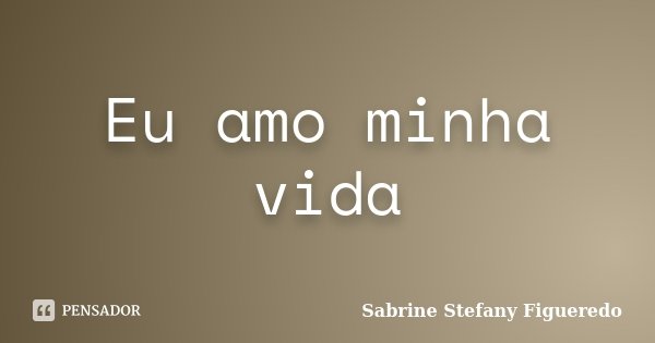 Eu amo minha vida... Frase de Sabrine Stefany Figueredo.