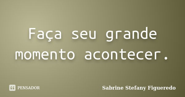 Faça seu grande momento acontecer.... Frase de Sabrine Stefany Figueredo.