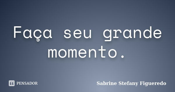 Faça seu grande momento.... Frase de Sabrine Stefany Figueredo.