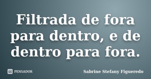 Filtrada de fora para dentro, e de dentro para fora.... Frase de Sabrine Stefany Figueredo.