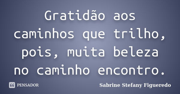 Gratidão aos caminhos que trilho, pois, muita beleza no caminho encontro.... Frase de Sabrine Stefany Figueredo.