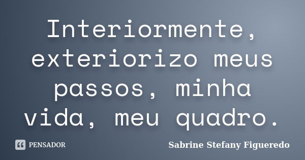 Interiormente, exteriorizo meus passos, minha vida, meu quadro.... Frase de Sabrine Stefany Figueredo.