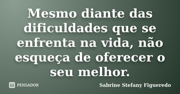 Mesmo diante das dificuldades que se enfrenta na vida, não esqueça de oferecer o seu melhor.... Frase de Sabrine Stefany Figueredo.