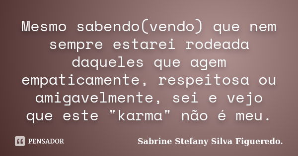 Mesmo sabendo(vendo) que nem sempre estarei rodeada daqueles que agem empaticamente, respeitosa ou amigavelmente, sei e vejo que este "karma" não é me... Frase de Sabrine Stefany Silva Figueredo..