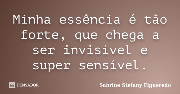 Minha essência é tão forte, que chega a ser invisível e super sensível.... Frase de Sabrine Stefany Figueredo.