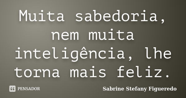 Muita sabedoria, nem muita inteligência, lhe torna mais feliz.... Frase de Sabrine Stefany Figueredo.