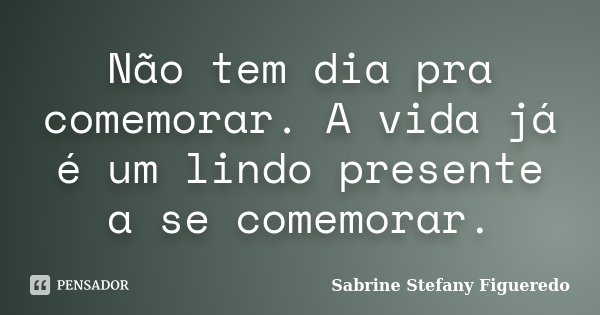 Não tem dia pra comemorar. A vida já é um lindo presente a se comemorar.... Frase de Sabrine Stefany Figueredo.