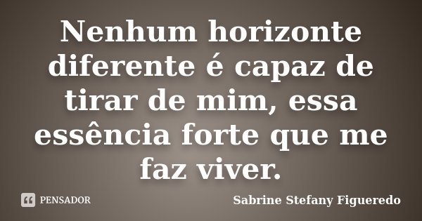 Nenhum horizonte diferente é capaz de tirar de mim, essa essência forte que me faz viver.... Frase de Sabrine Stefany Figueredo.
