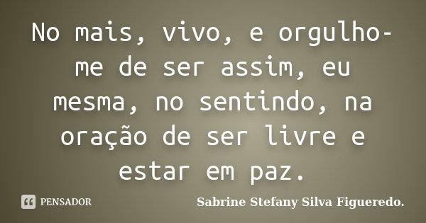 No mais, vivo, e orgulho-me de ser assim, eu mesma, no sentindo, na oração de ser livre e estar em paz.... Frase de Sabrine Stefany Silva Figueredo..