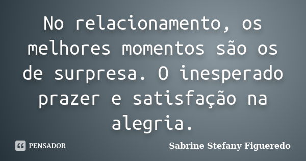 No relacionamento, os melhores momentos são os de surpresa. O inesperado prazer e satisfação na alegria.... Frase de Sabrine Stefany Figueredo.