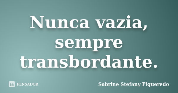 Nunca vazia, sempre transbordante.... Frase de Sabrine Stefany Figueredo.