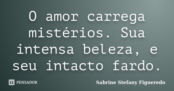 O amor carrega mistérios. Sua intensa beleza, e seu intacto fardo.... Frase de Sabrine Stefany Figueredo.