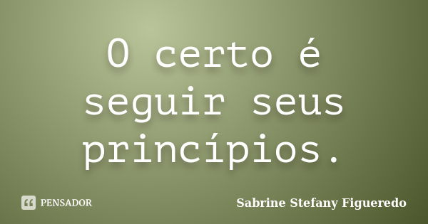 O certo é seguir seus princípios.... Frase de Sabrine Stefany Figueredo.