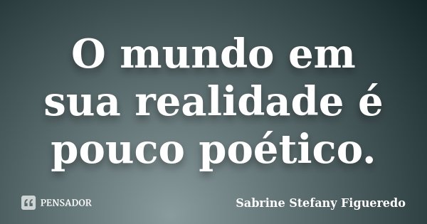 O mundo em sua realidade é pouco poético.... Frase de Sabrine Stefany Figueredo.
