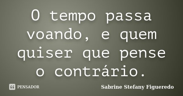 O tempo passa voando, e quem quiser que pense o contrário.... Frase de Sabrine Stefany Figueredo.