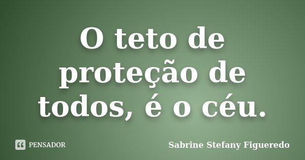 O teto de proteção de todos, é o céu.... Frase de Sabrine Stefany Figueredo.