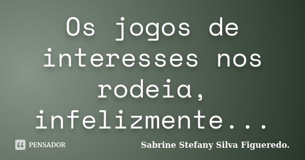 Os jogos de interesses nos rodeia, infelizmente...... Frase de Sabrine Stefany Silva Figueredo..