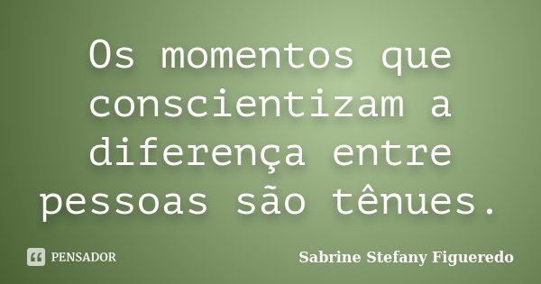 Os momentos que conscientizam a diferença entre pessoas são tênues.... Frase de Sabrine Stefany Figueredo.