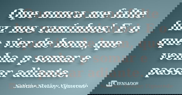 Que nunca me falte luz nos caminhos! E o que vier de bom, que venha p somar e passar adiante.... Frase de Sabrine Stefany Figueredo.