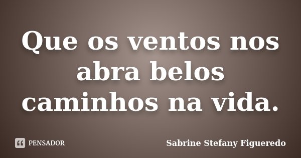 Que os ventos nos abra belos caminhos na vida.... Frase de Sabrine Stefany Figueredo.