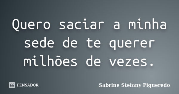 Quero saciar a minha sede de te querer milhões de vezes.... Frase de Sabrine Stefany Figueredo.