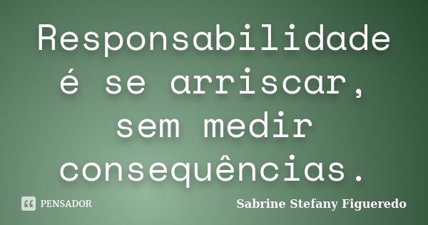 Responsabilidade é se arriscar, sem medir consequências.... Frase de Sabrine Stefany Figueredo.