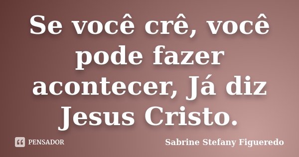 Se você crê, você pode fazer acontecer, Já diz Jesus Cristo.... Frase de Sabrine Stefany Figueredo.