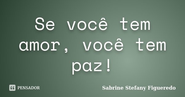 Se você tem amor, você tem paz!... Frase de Sabrine Stefany Figueredo.