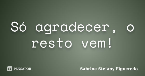 Só agradecer, o resto vem!... Frase de Sabrine Stefany Figueredo.