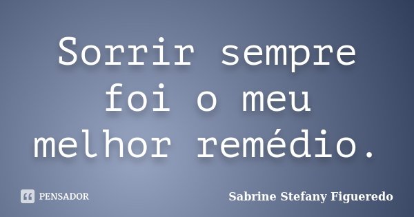 Sorrir sempre foi o meu melhor remédio.... Frase de Sabrine Stefany Figueredo.