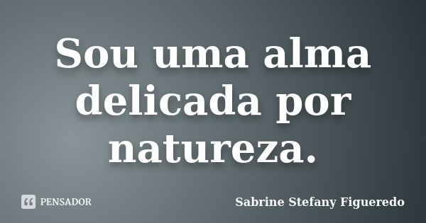 Sou uma alma delicada por natureza.... Frase de Sabrine Stefany Figueredo.