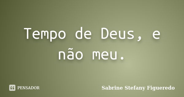 Tempo de Deus, e não meu.... Frase de Sabrine Stefany Figueredo.