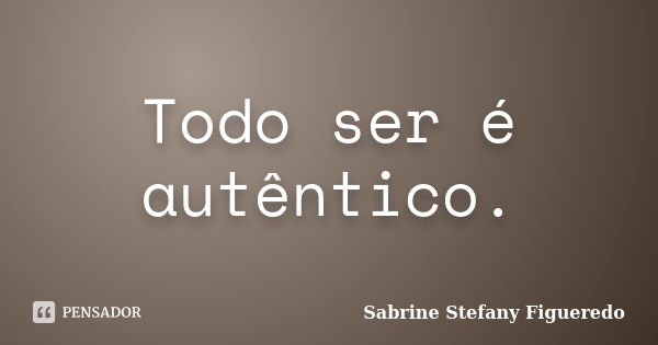 Todo ser é autêntico.... Frase de Sabrine Stefany Figueredo.