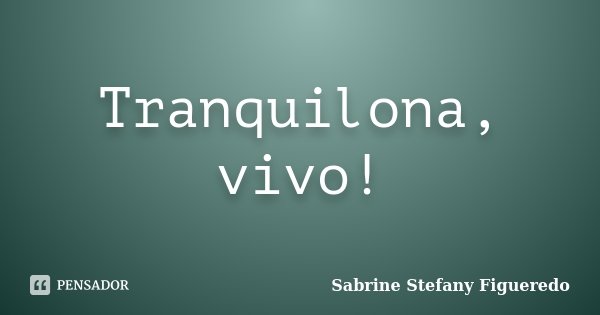 Tranquilona, vivo!... Frase de Sabrine Stefany Figueredo.