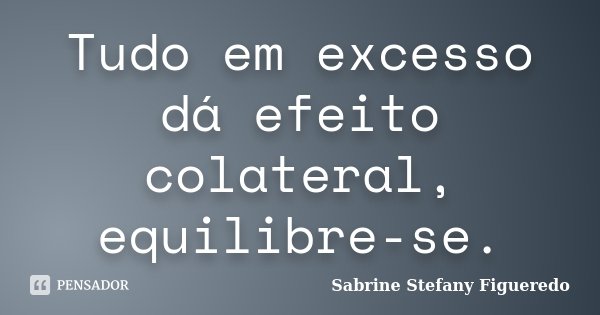Tudo em excesso dá efeito colateral, equilibre-se.... Frase de Sabrine Stefany Figueredo.