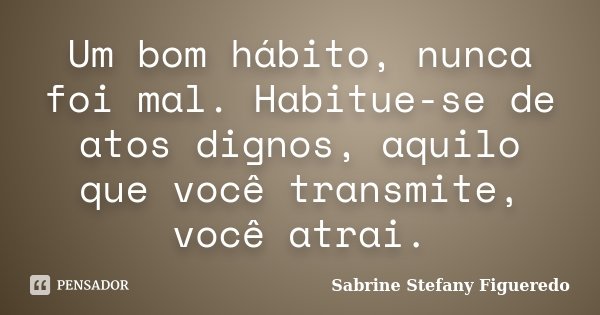 Um bom hábito, nunca foi mal. Habitue-se de atos dignos, aquilo que você transmite, você atrai.... Frase de Sabrine Stefany Figueredo.