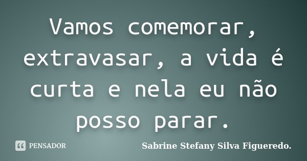 Vamos comemorar, extravasar, a vida é curta e nela eu não posso parar.... Frase de Sabrine Stefany Silva Figueredo..