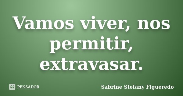 Vamos viver, nos permitir, extravasar.... Frase de Sabrine Stefany Figueredo.
