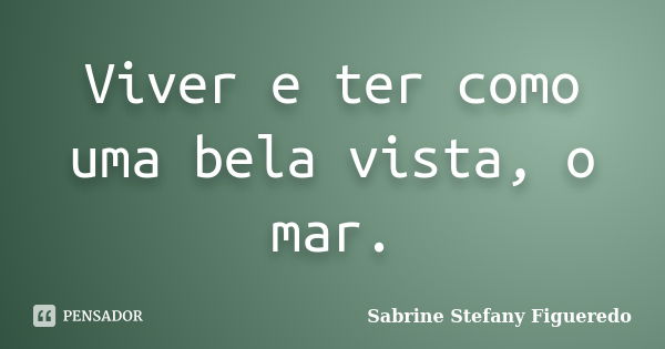 Viver e ter como uma bela vista, o mar.... Frase de Sabrine Stefany Figueredo.