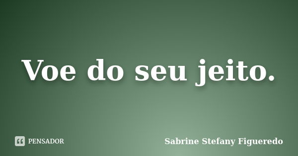 Voe do seu jeito.... Frase de Sabrine Stefany Figueredo.