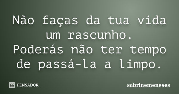 Não faças da tua vida um rascunho. Poderás não ter tempo de passá-la a limpo