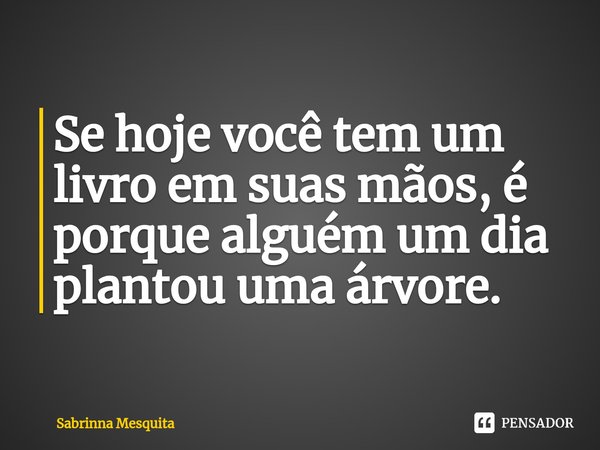 Se hoje você tem um livro em suas mãos, é porque alguém um dia plantou uma árvore.⁠... Frase de Sabrinna Mesquita.